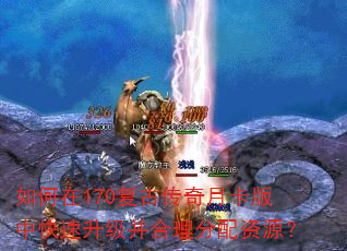 如何在170复古传奇月卡版中快速升级并合理分配资源? 如何在170复古传奇月卡版中快速升级并合理分配资源?