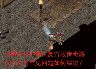 无需网络的单机复古版传奇游戏攻略与常见问题如何解决? 无需网络的单机复古版传奇游戏攻略与常见问题如何解决?