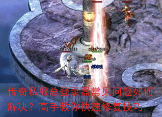 传奇私服总登录器常见问题如何解决?高手教你快速修复技巧 传奇私服总登录器常见问题如何解决?高手教你快速修复技巧