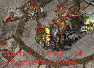 热血传奇私旧服70级怀旧服如何快速升级并获取终极装备? 热血传奇私旧服70级怀旧服如何快速升级并获取终极装备?