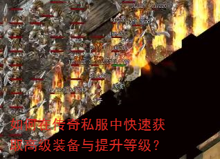 如何在传奇私服中快速获取高级装备与提升等级? 如何在传奇私服中快速获取高级装备与提升等级?
